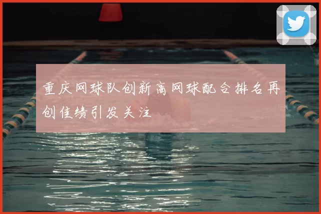 重庆网球队创新高网球配合排名再创佳绩引发关注