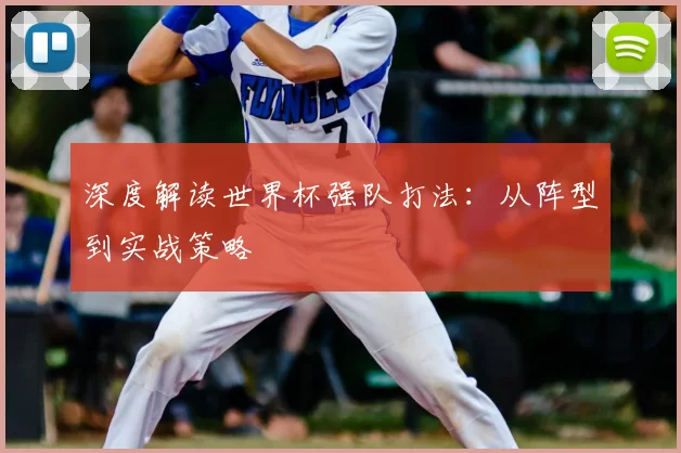 深度解读世界杯强队打法:从阵型到实战策略