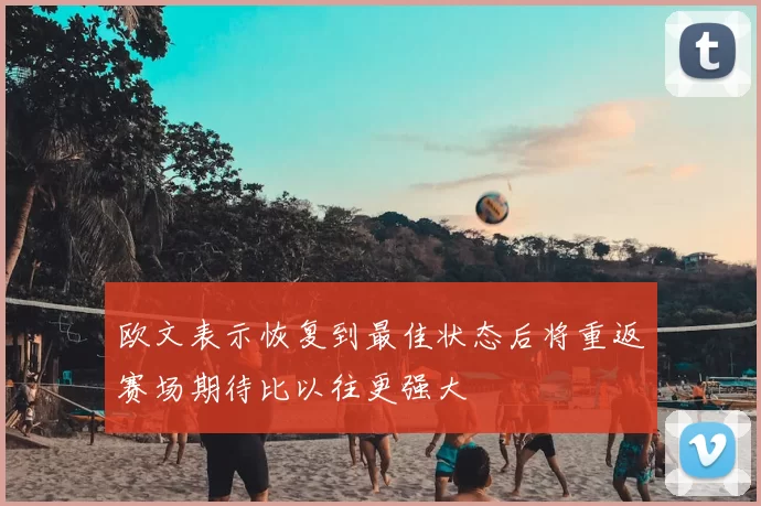 欧文表示恢复到最佳状态后将重返赛场期待比以往更强大