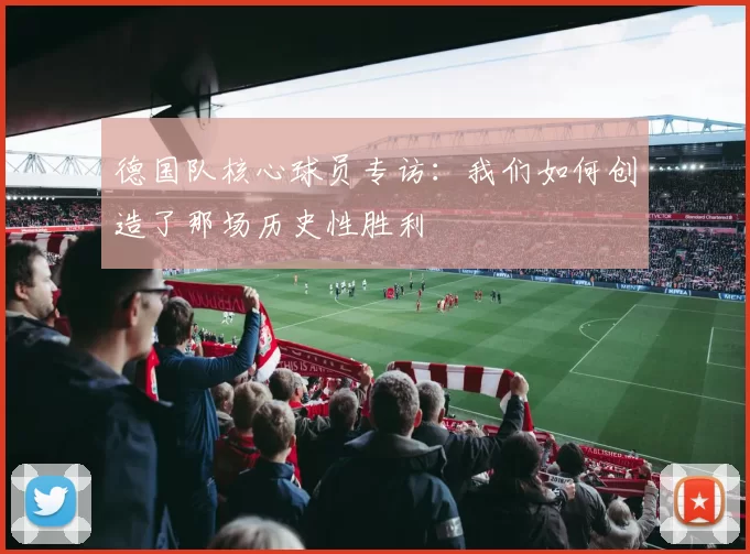 德国队核心球员专访：我们如何创造了那场历史性胜利