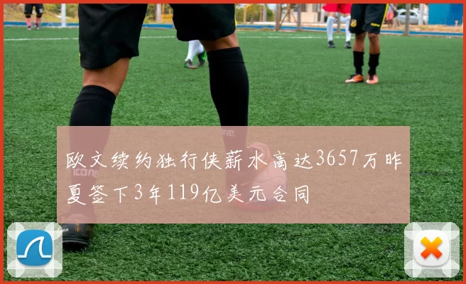欧文续约独行侠薪水高达3657万昨夏签下3年119亿美元合同