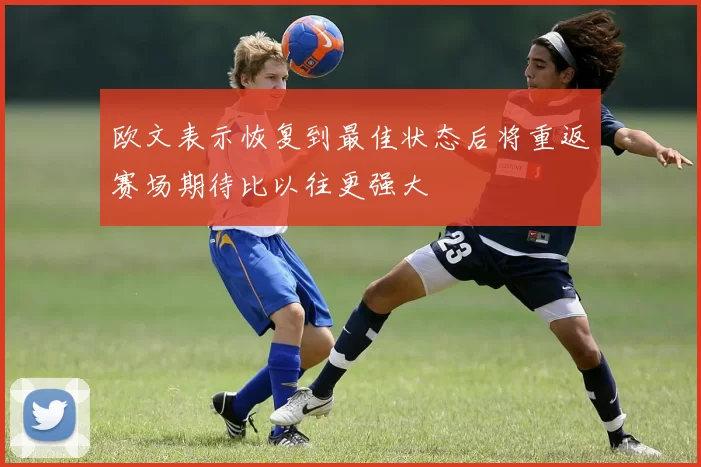 欧文表示恢复到最佳状态后将重返赛场期待比以往更强大