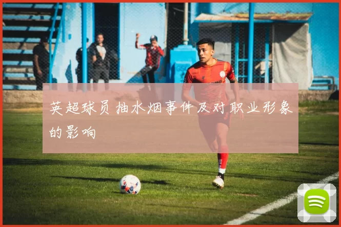 英超球员抽水烟事件及对职业形象的影响