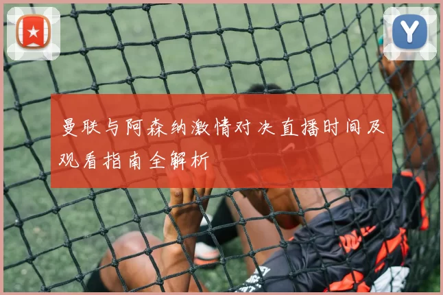 曼联与阿森纳激情对决直播时间及观看指南全解析