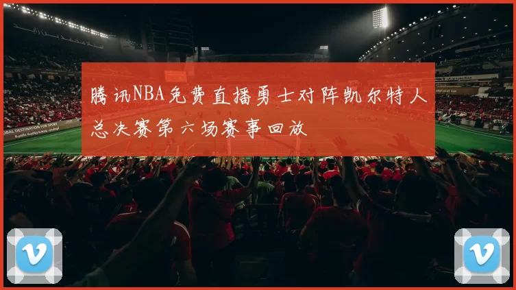 腾讯NBA免费直播勇士对阵凯尔特人总决赛第六场赛事回放
