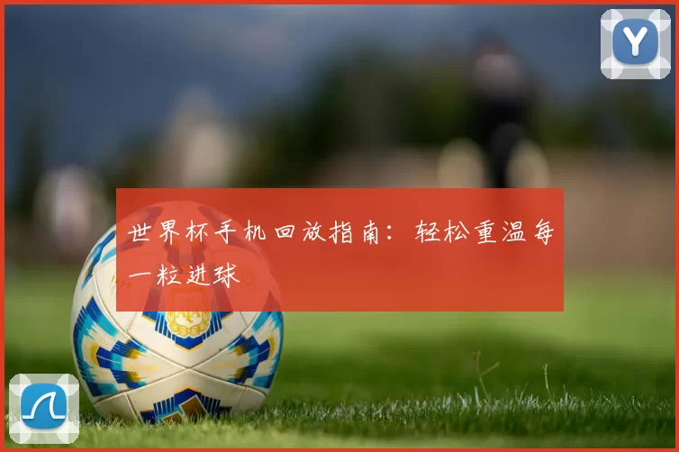 世界杯手机回放指南:轻松重温每一粒进球