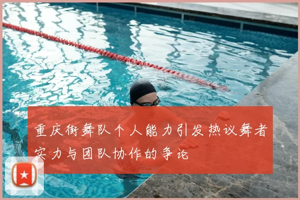 重庆街舞队个人能力引发热议舞者实力与团队协作的争论