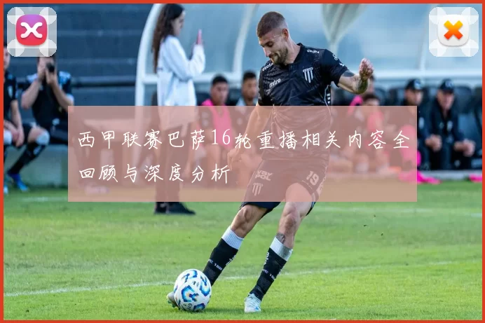 西甲联赛巴萨16轮重播相关内容全回顾与深度分析