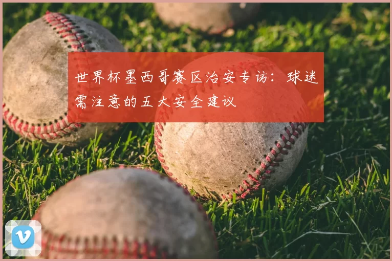 世界杯墨西哥赛区治安专访:球迷需注意的五大安全建议