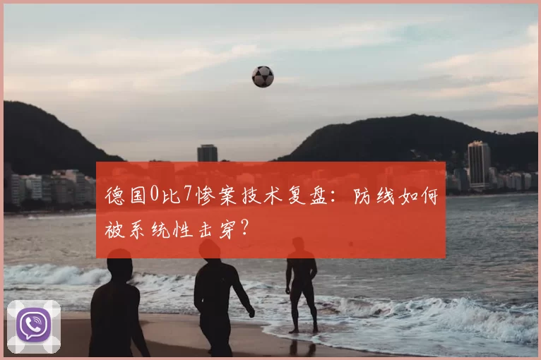 德国0比7惨案技术复盘:防线如何被系统性击穿?