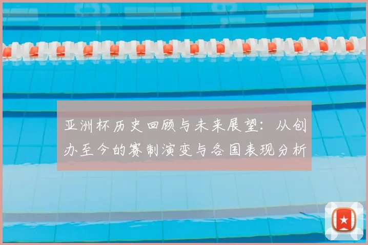 亚洲杯历史回顾与未来展望：从创办至今的赛制演变与各国表现分析