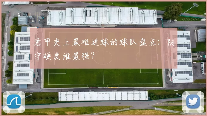 意甲史上最难进球的球队盘点：防守硬度谁最强？