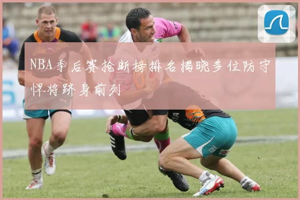 NBA季后赛抢断榜排名揭晓多位防守悍将跻身前列