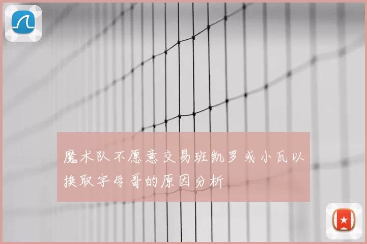 魔术队不愿意交易班凯罗或小瓦以换取字母哥的原因分析
