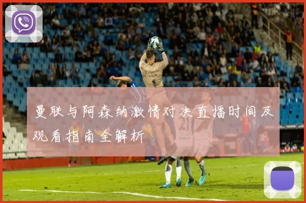 曼联与阿森纳激情对决直播时间及观看指南全解析