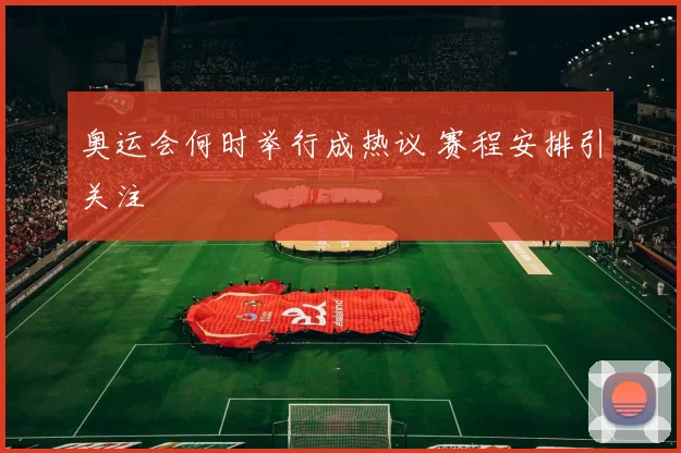 奥运会何时举行成热议 赛程安排引关注