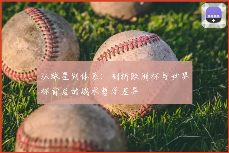 从球星到体系：剖析欧洲杯与世界杯背后的战术哲学差异