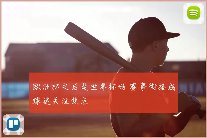 欧洲杯之后是世界杯吗 赛事衔接成球迷关注焦点