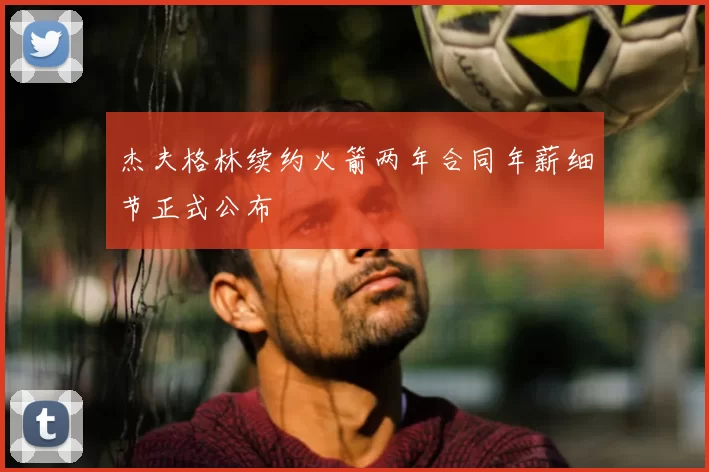 杰夫格林续约火箭两年合同年薪细节正式公布