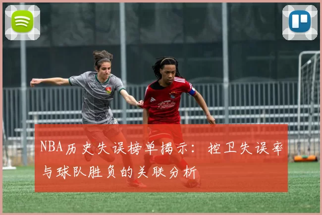 NBA历史失误榜单揭示:控卫失误率与球队胜负的关联分析