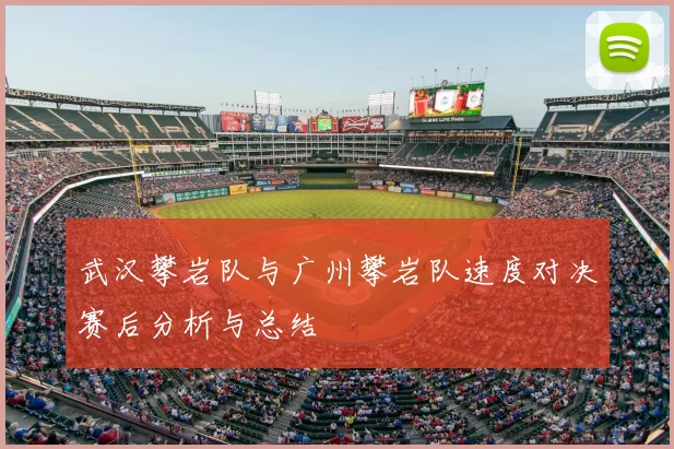 武汉攀岩队与广州攀岩队速度对决赛后分析与总结