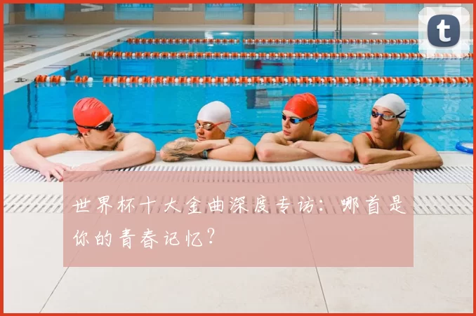 世界杯十大金曲深度专访:哪首是你的青春记忆?