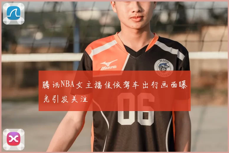 腾讯NBA女主播佳依驾车出行画面曝光引发关注