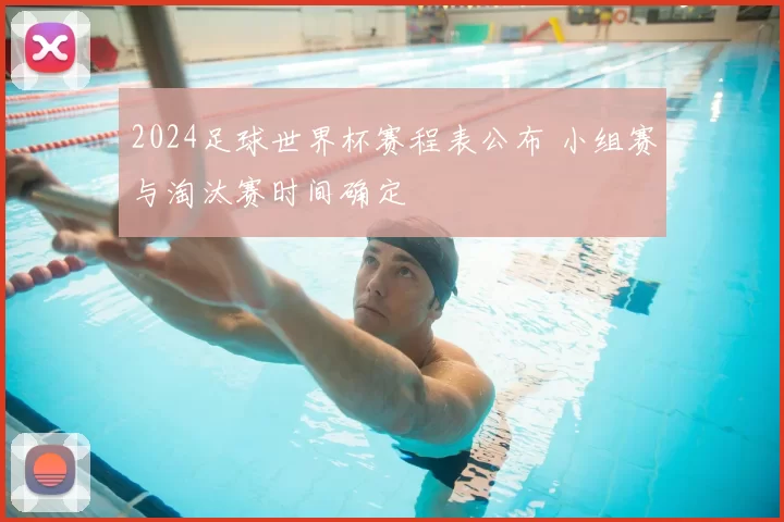 2024足球世界杯赛程表公布 小组赛与淘汰赛时间确定