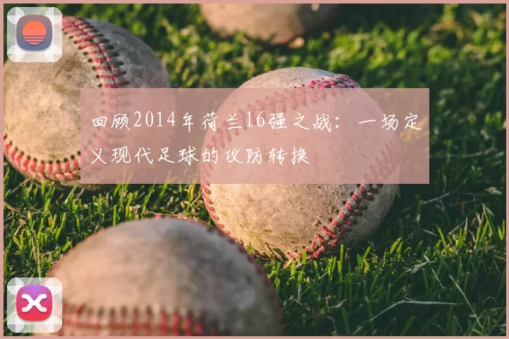 回顾2014年荷兰16强之战：一场定义现代足球的攻防转换