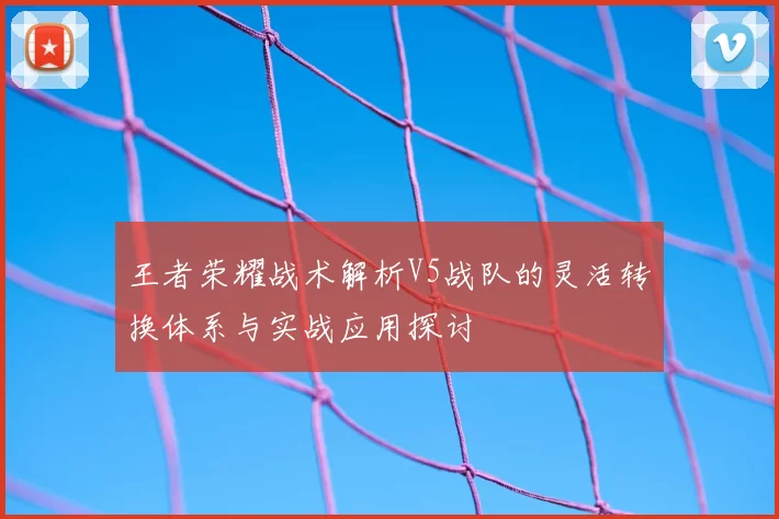 王者荣耀战术解析V5战队的灵活转换体系与实战应用探讨