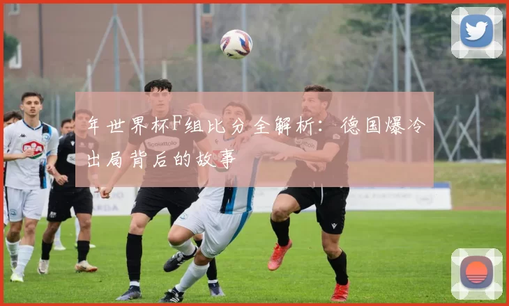 年世界杯F组比分全解析:德国爆冷出局背后的故事