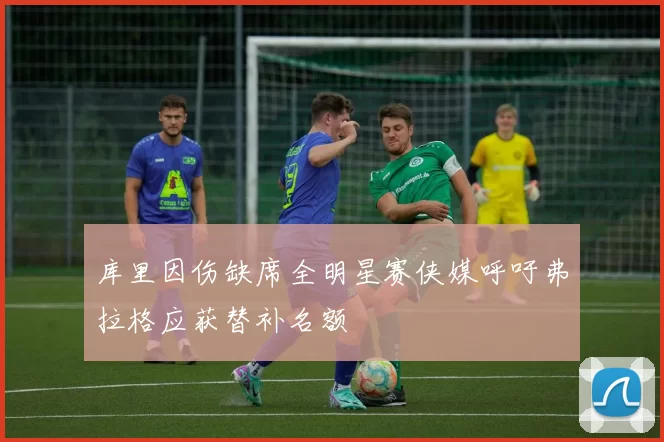 库里因伤缺席全明星赛侠媒呼吁弗拉格应获替补名额