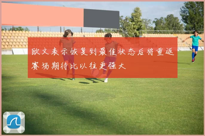 欧文表示恢复到最佳状态后将重返赛场期待比以往更强大