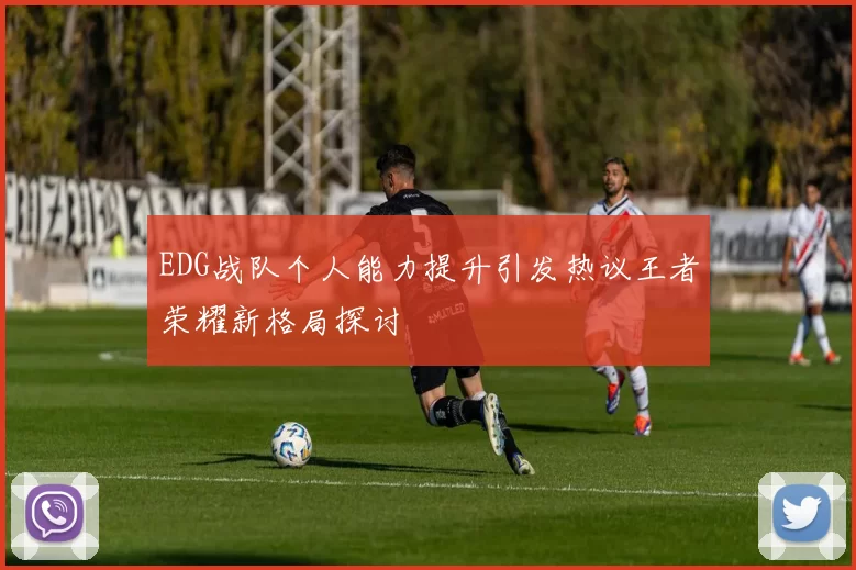 EDG战队个人能力提升引发热议王者荣耀新格局探讨