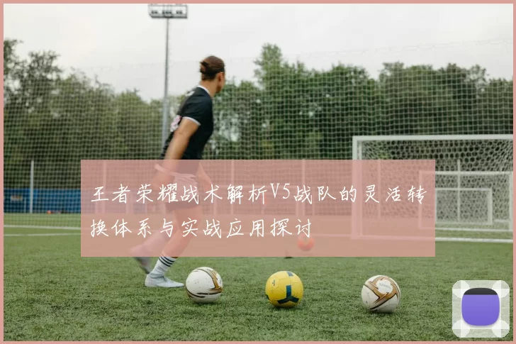 王者荣耀战术解析V5战队的灵活转换体系与实战应用探讨