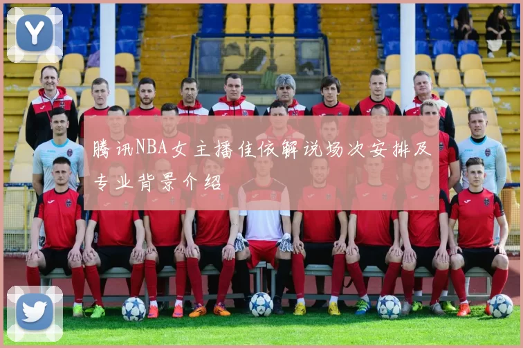 腾讯NBA女主播佳依解说场次安排及专业背景介绍