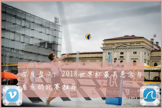 深度盘点:2018世界杯最具悬念与看点的比赛推荐