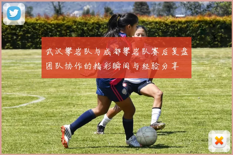 武汉攀岩队与成都攀岩队赛后复盘团队协作的精彩瞬间与经验分享