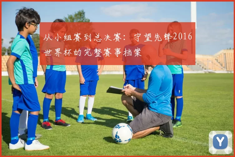 从小组赛到总决赛：守望先锋2016世界杯的完整赛事档案