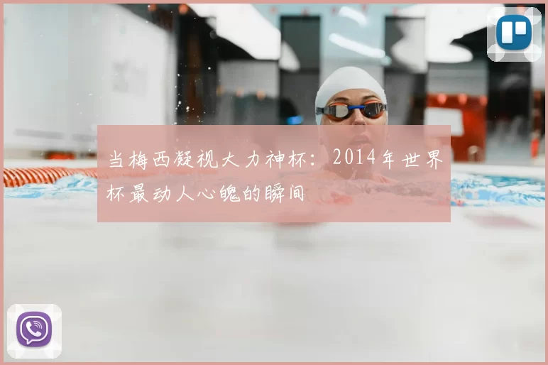 当梅西凝视大力神杯：2014年世界杯最动人心魄的瞬间