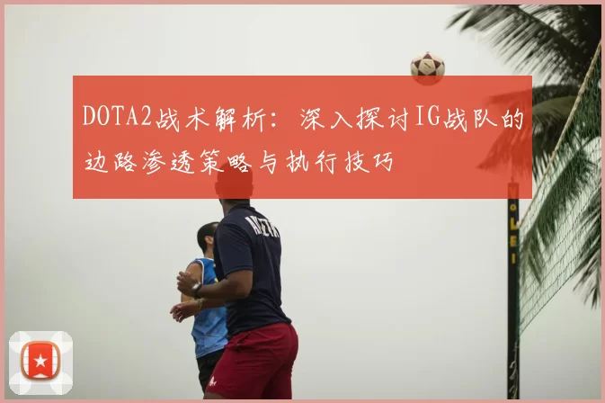 DOTA2战术解析：深入探讨IG战队的边路渗透策略与执行技巧