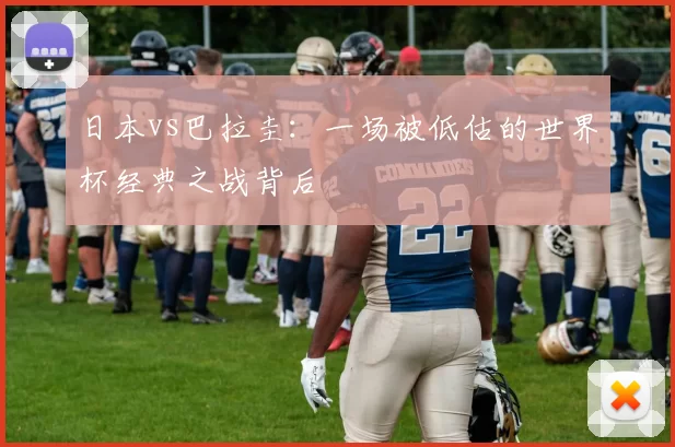日本vs巴拉圭：一场被低估的世界杯经典之战背后