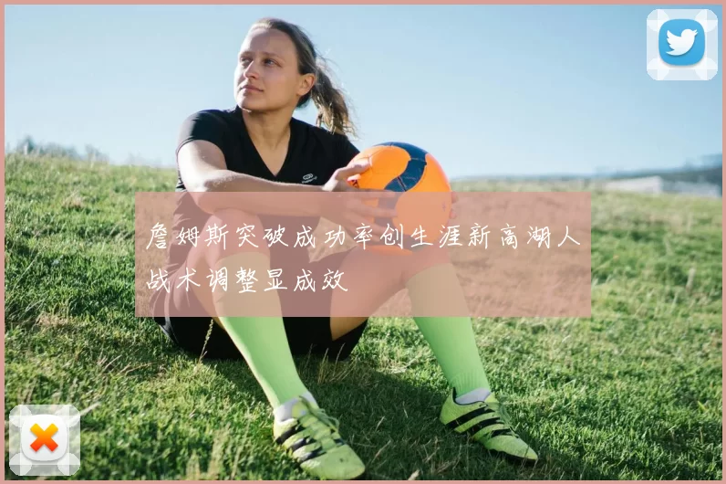 詹姆斯突破成功率创生涯新高湖人战术调整显成效