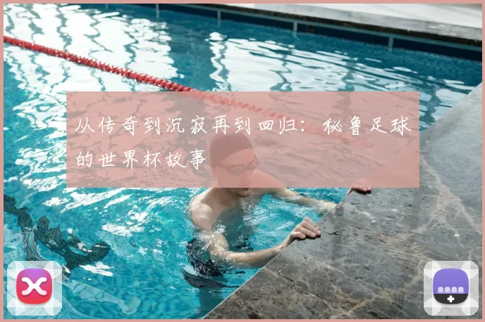 从传奇到沉寂再到回归:秘鲁足球的世界杯故事