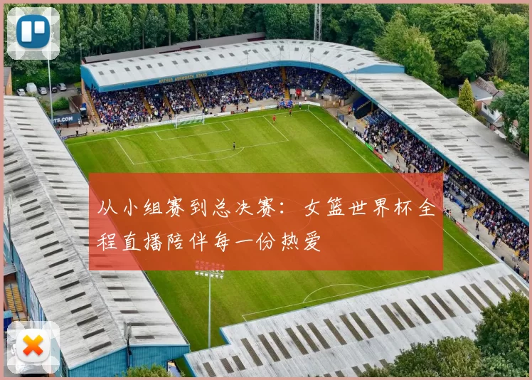 从小组赛到总决赛:女篮世界杯全程直播陪伴每一份热爱