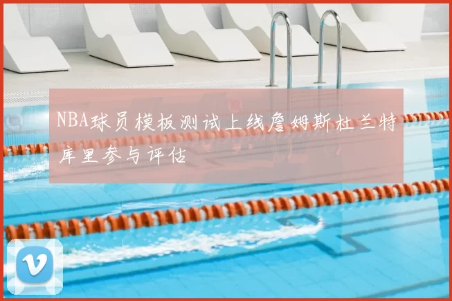 NBA球员模板测试上线詹姆斯杜兰特库里参与评估