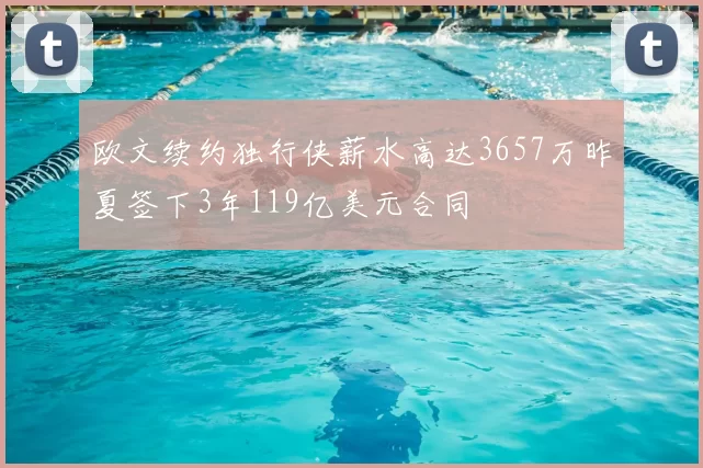 欧文续约独行侠薪水高达3657万昨夏签下3年119亿美元合同