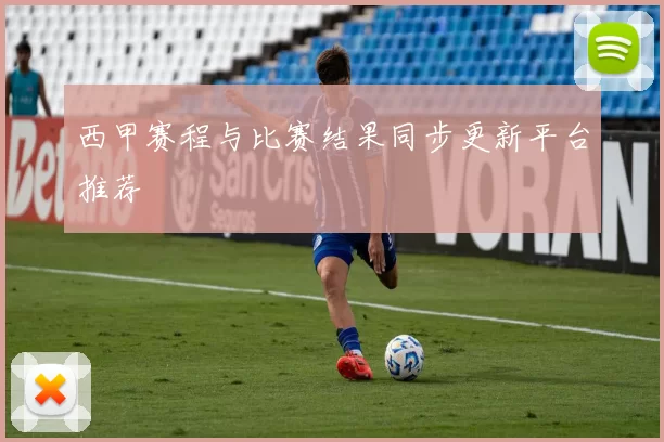 西甲赛程与比赛结果同步更新平台推荐