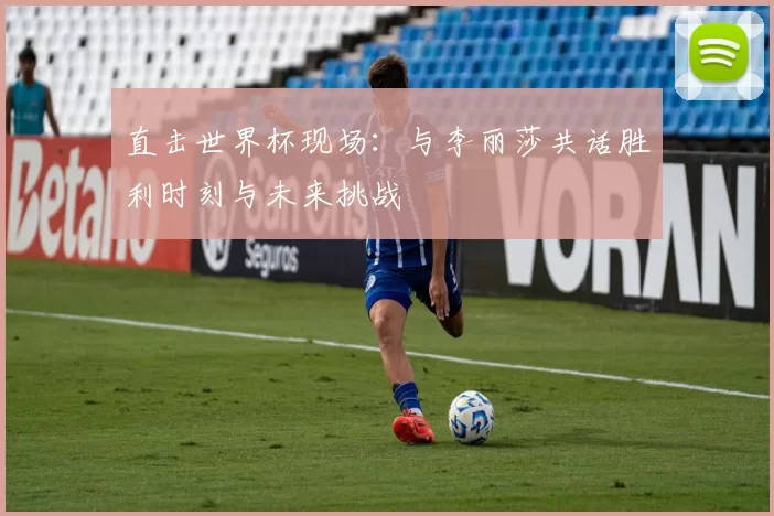 直击世界杯现场:与李丽莎共话胜利时刻与未来挑战