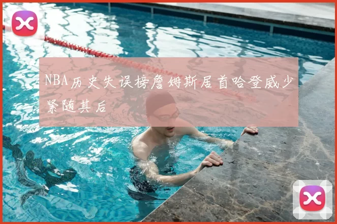NBA历史失误榜詹姆斯居首哈登威少紧随其后